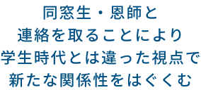 同窓生・恩師と連絡を取ることにより学生時代とは違った視点で新たな関係性をはぐくむ